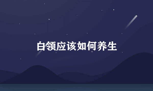 白领应该如何养生