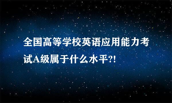 全国高等学校英语应用能力考试A级属于什么水平?!