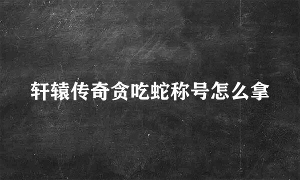 轩辕传奇贪吃蛇称号怎么拿