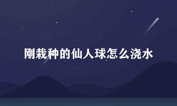 刚栽种的仙人球怎么浇水