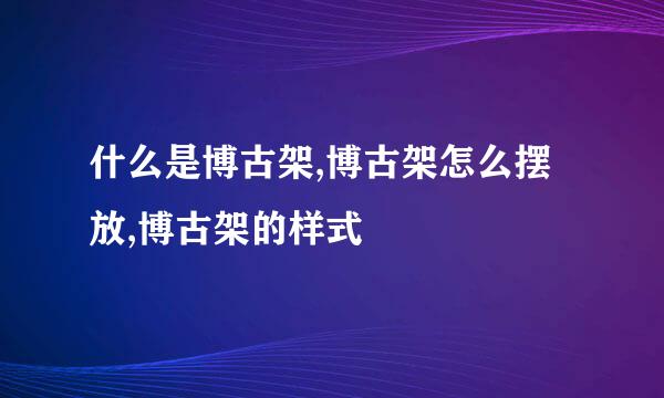 什么是博古架,博古架怎么摆放,博古架的样式