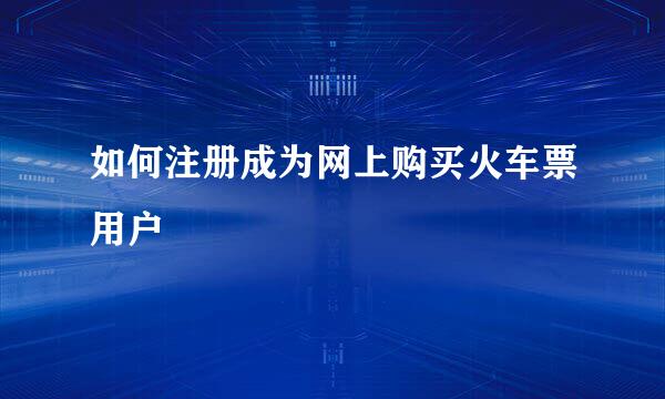 如何注册成为网上购买火车票用户