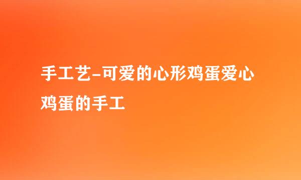 手工艺-可爱的心形鸡蛋爱心鸡蛋的手工