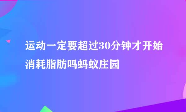 运动一定要超过30分钟才开始消耗脂肪吗蚂蚁庄园