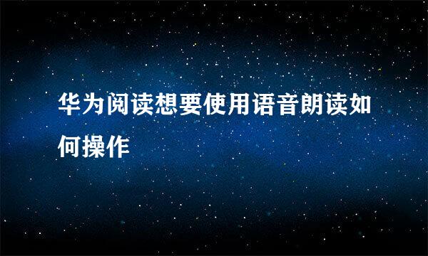 华为阅读想要使用语音朗读如何操作