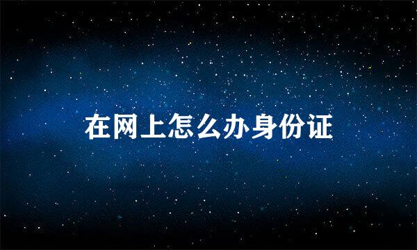 在网上怎么办身份证