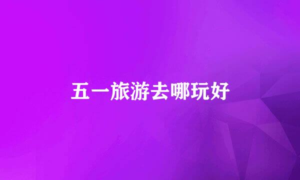 五一旅游去哪玩好