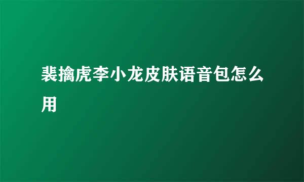 裴擒虎李小龙皮肤语音包怎么用