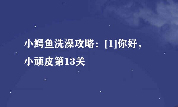 小鳄鱼洗澡攻略：[1]你好，小顽皮第13关