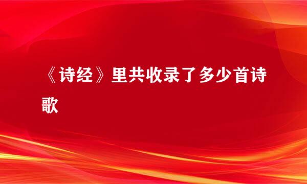 《诗经》里共收录了多少首诗歌