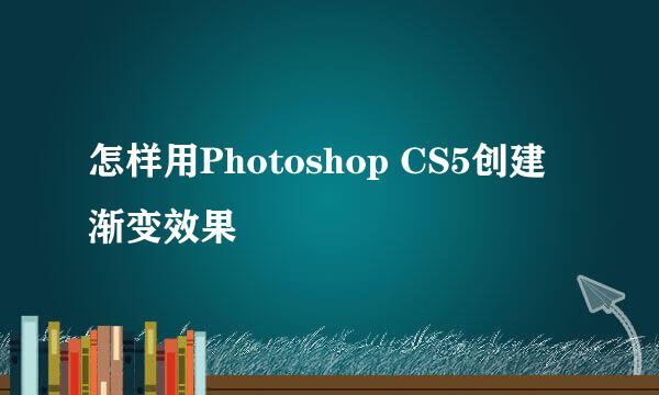 怎样用Photoshop CS5创建渐变效果