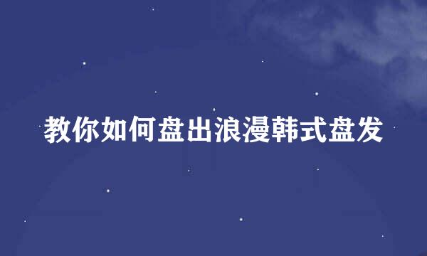 教你如何盘出浪漫韩式盘发