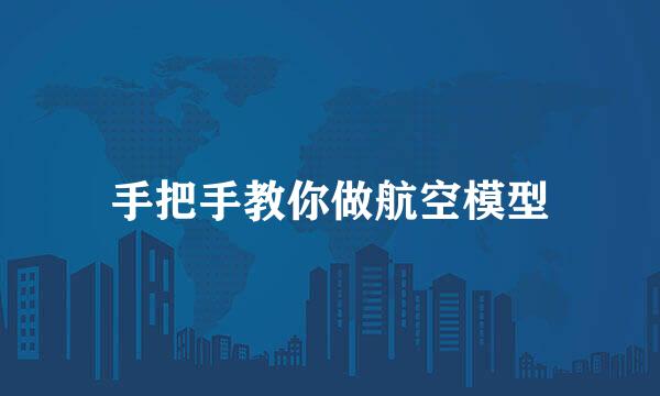 手把手教你做航空模型