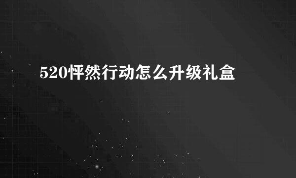 520怦然行动怎么升级礼盒