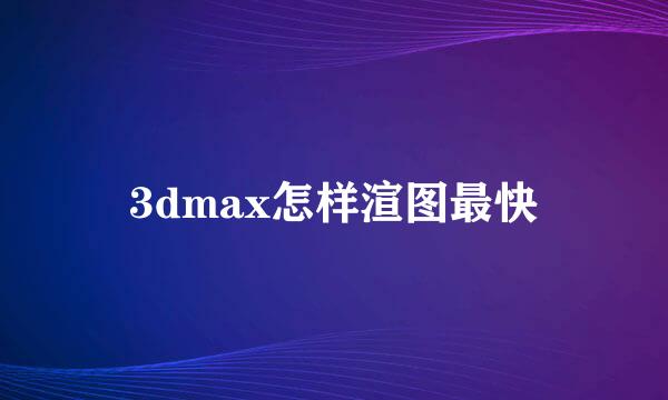3dmax怎样渲图最快
