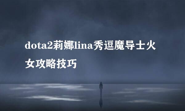 dota2莉娜lina秀逗魔导士火女攻略技巧