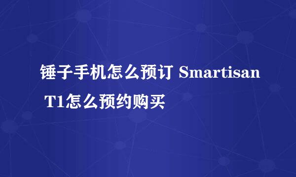 锤子手机怎么预订 Smartisan T1怎么预约购买