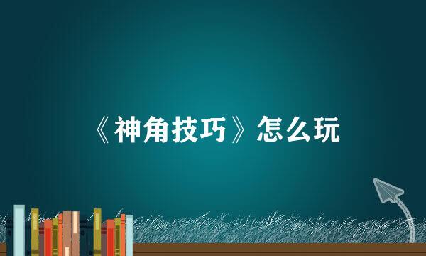 《神角技巧》怎么玩