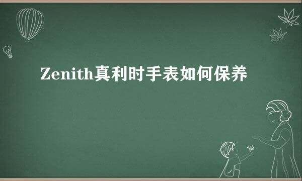 Zenith真利时手表如何保养