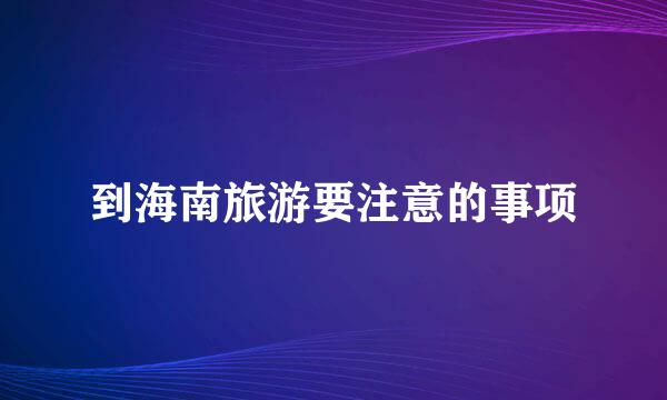 到海南旅游要注意的事项