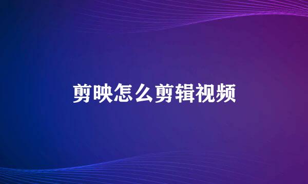 剪映怎么剪辑视频