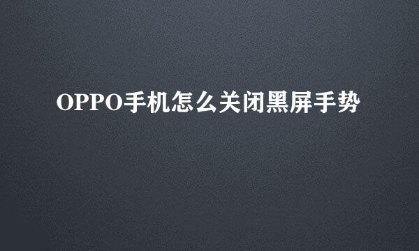 OPPO手机怎么关闭黑屏手势