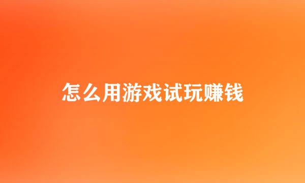 怎么用游戏试玩赚钱