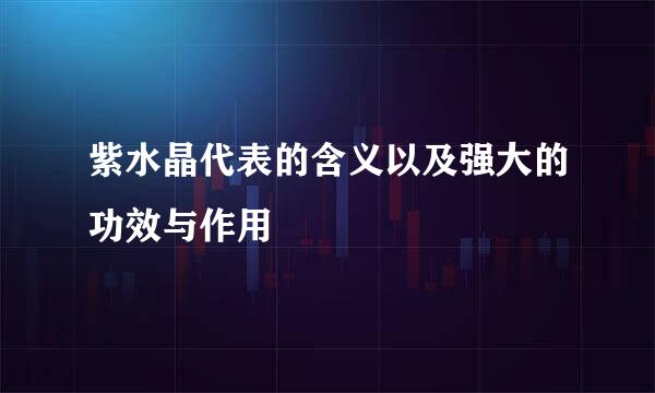 紫水晶代表的含义以及强大的功效与作用