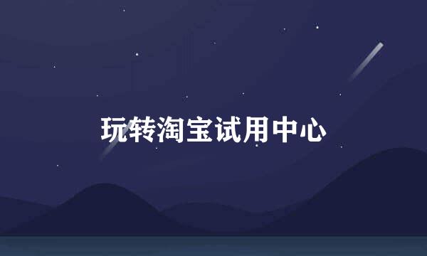 玩转淘宝试用中心