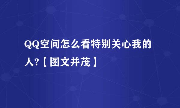 QQ空间怎么看特别关心我的人?【图文并茂】