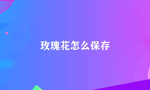 玫瑰花怎么保存