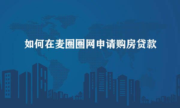 如何在麦圈圈网申请购房贷款