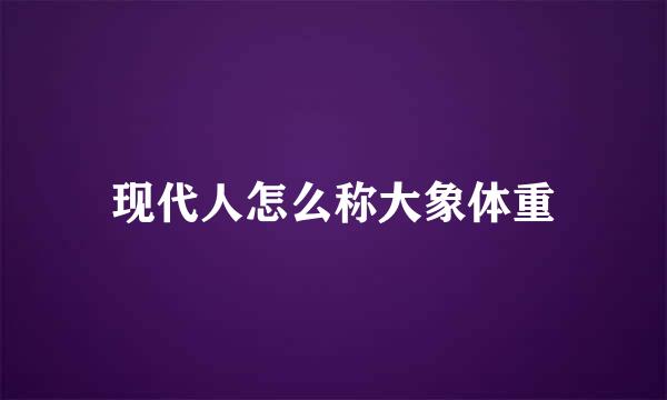 现代人怎么称大象体重