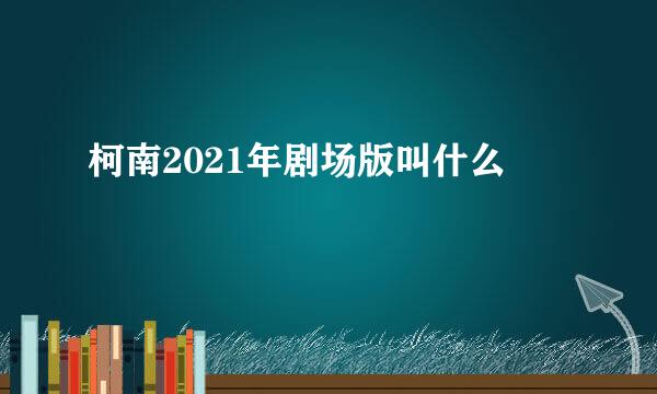 柯南2021年剧场版叫什么