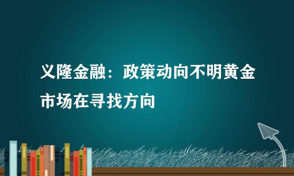 义隆金融：政策动向不明黄金市场在寻找方向