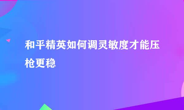 和平精英如何调灵敏度才能压枪更稳