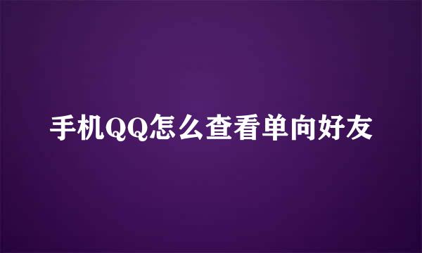 手机QQ怎么查看单向好友