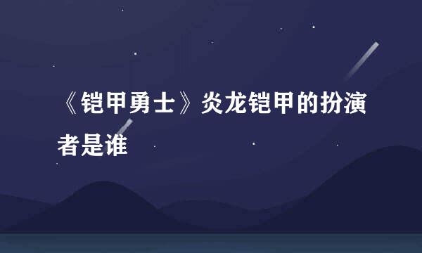 《铠甲勇士》炎龙铠甲的扮演者是谁