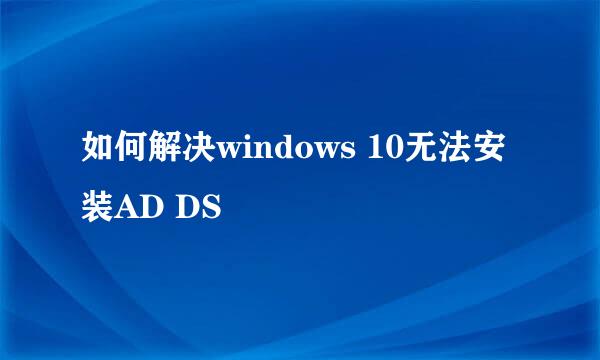 如何解决windows 10无法安装AD DS