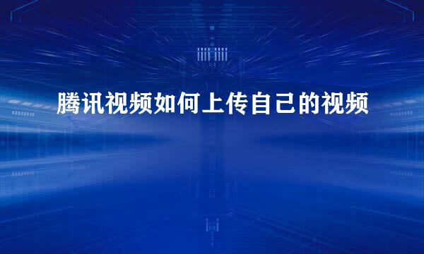 腾讯视频如何上传自己的视频