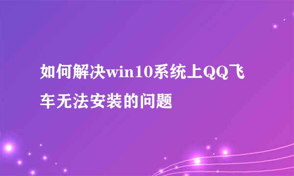如何解决win10系统上QQ飞车无法安装的问题