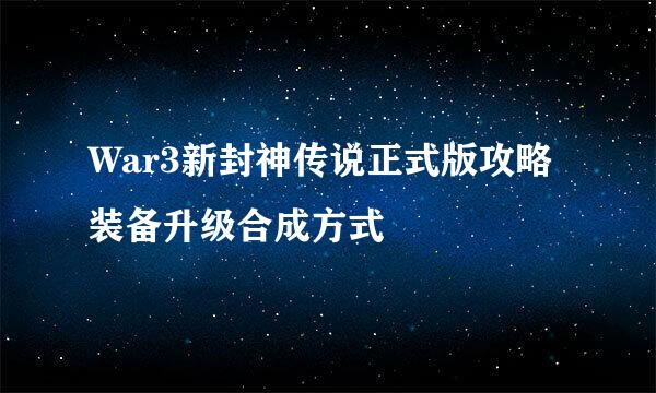 War3新封神传说正式版攻略装备升级合成方式