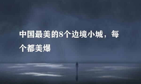 中国最美的8个边境小城，每个都美爆