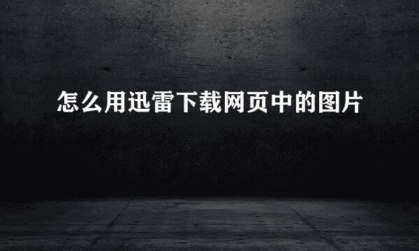 怎么用迅雷下载网页中的图片