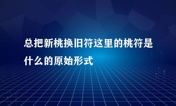 总把新桃换旧符这里的桃符是什么的原始形式