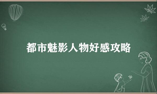 都市魅影人物好感攻略