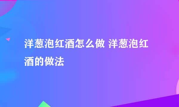 洋葱泡红酒怎么做 洋葱泡红酒的做法