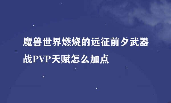 魔兽世界燃烧的远征前夕武器战PVP天赋怎么加点