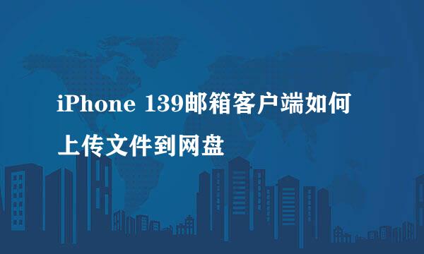 iPhone 139邮箱客户端如何上传文件到网盘