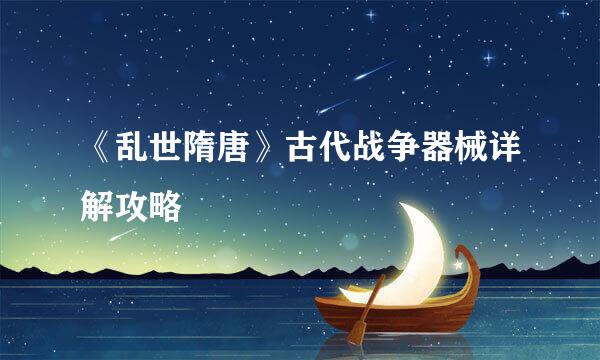 《乱世隋唐》古代战争器械详解攻略